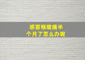 感冒喉咙痛半个月了怎么办呢