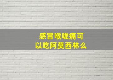 感冒喉咙痛可以吃阿莫西林么