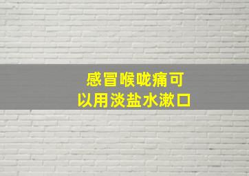 感冒喉咙痛可以用淡盐水漱口