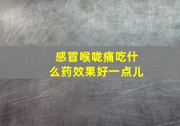 感冒喉咙痛吃什么药效果好一点儿