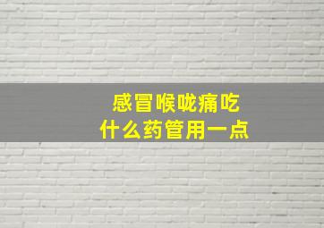 感冒喉咙痛吃什么药管用一点