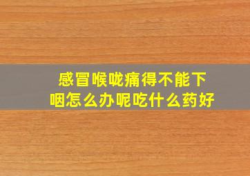 感冒喉咙痛得不能下咽怎么办呢吃什么药好