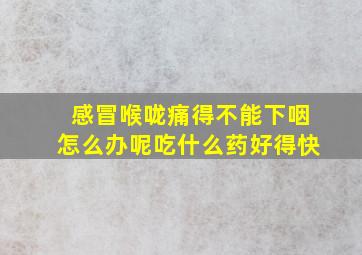 感冒喉咙痛得不能下咽怎么办呢吃什么药好得快