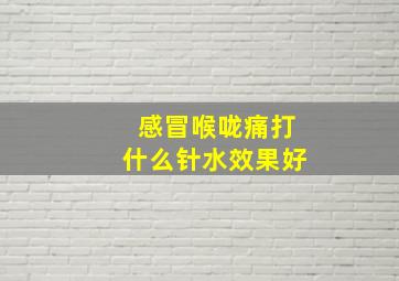 感冒喉咙痛打什么针水效果好