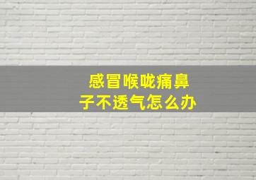 感冒喉咙痛鼻子不透气怎么办