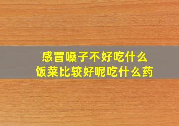 感冒嗓子不好吃什么饭菜比较好呢吃什么药