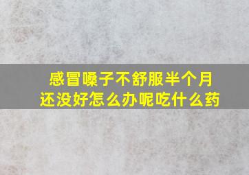 感冒嗓子不舒服半个月还没好怎么办呢吃什么药