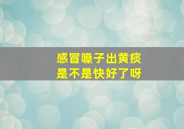 感冒嗓子出黄痰是不是快好了呀