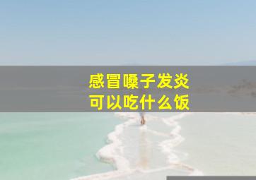 感冒嗓子发炎可以吃什么饭