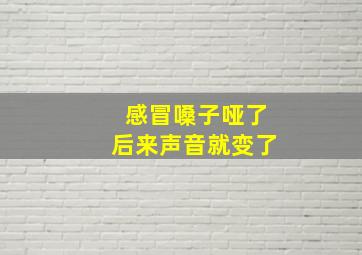 感冒嗓子哑了后来声音就变了