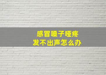 感冒嗓子哑疼发不出声怎么办