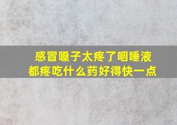 感冒嗓子太疼了咽唾液都疼吃什么药好得快一点