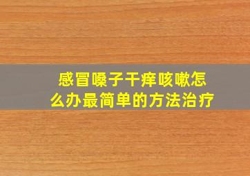 感冒嗓子干痒咳嗽怎么办最简单的方法治疗