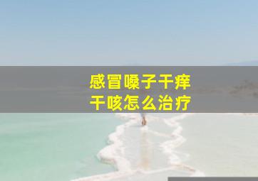 感冒嗓子干痒干咳怎么治疗