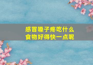 感冒嗓子疼吃什么食物好得快一点呢