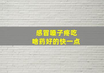 感冒嗓子疼吃啥药好的快一点