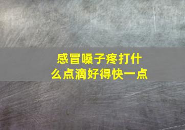 感冒嗓子疼打什么点滴好得快一点