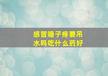 感冒嗓子疼要吊水吗吃什么药好