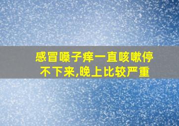 感冒嗓子痒一直咳嗽停不下来,晚上比较严重