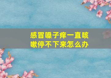 感冒嗓子痒一直咳嗽停不下来怎么办