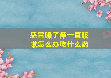 感冒嗓子痒一直咳嗽怎么办吃什么药