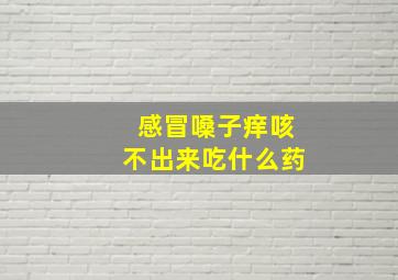 感冒嗓子痒咳不出来吃什么药