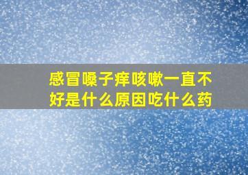 感冒嗓子痒咳嗽一直不好是什么原因吃什么药