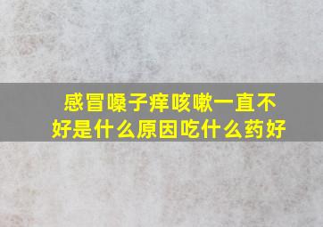 感冒嗓子痒咳嗽一直不好是什么原因吃什么药好