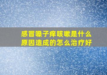 感冒嗓子痒咳嗽是什么原因造成的怎么治疗好