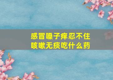 感冒嗓子痒忍不住咳嗽无痰吃什么药