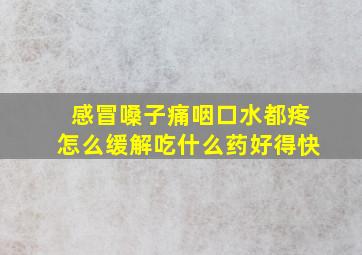 感冒嗓子痛咽口水都疼怎么缓解吃什么药好得快