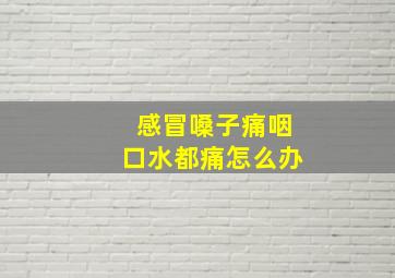 感冒嗓子痛咽口水都痛怎么办