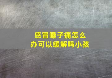 感冒嗓子痛怎么办可以缓解吗小孩