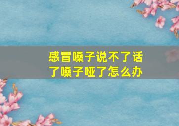 感冒嗓子说不了话了嗓子哑了怎么办