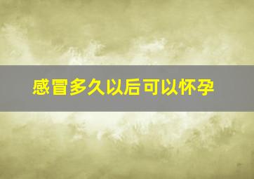 感冒多久以后可以怀孕