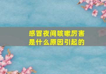 感冒夜间咳嗽厉害是什么原因引起的