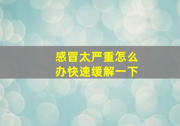 感冒太严重怎么办快速缓解一下