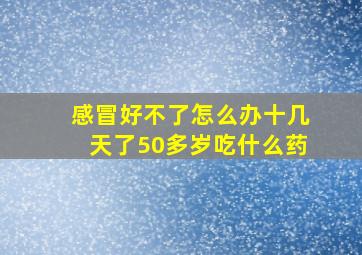 感冒好不了怎么办十几天了50多岁吃什么药