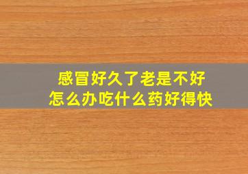 感冒好久了老是不好怎么办吃什么药好得快