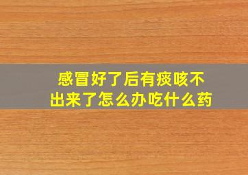 感冒好了后有痰咳不出来了怎么办吃什么药