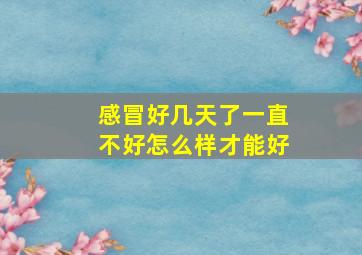 感冒好几天了一直不好怎么样才能好