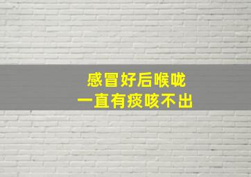 感冒好后喉咙一直有痰咳不出