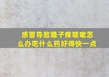 感冒导致嗓子痒咳嗽怎么办吃什么药好得快一点