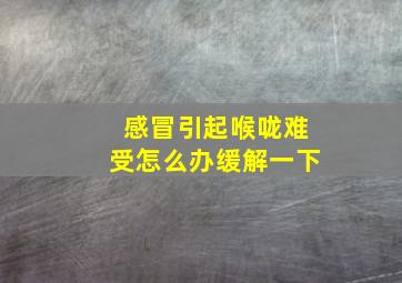 感冒引起喉咙难受怎么办缓解一下