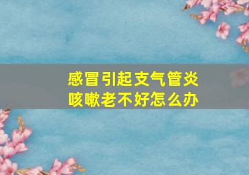 感冒引起支气管炎咳嗽老不好怎么办