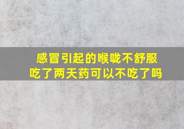 感冒引起的喉咙不舒服吃了两天药可以不吃了吗