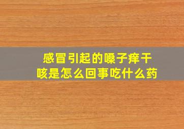 感冒引起的嗓子痒干咳是怎么回事吃什么药