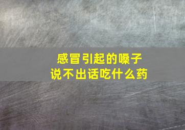 感冒引起的嗓子说不出话吃什么药