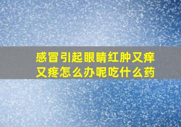 感冒引起眼睛红肿又痒又疼怎么办呢吃什么药