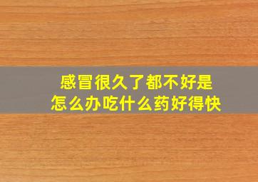 感冒很久了都不好是怎么办吃什么药好得快